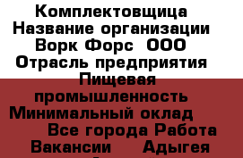 Комплектовщица › Название организации ­ Ворк Форс, ООО › Отрасль предприятия ­ Пищевая промышленность › Минимальный оклад ­ 24 000 - Все города Работа » Вакансии   . Адыгея респ.,Адыгейск г.